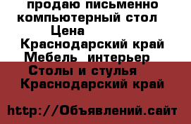 продаю письменно компьютерный стол › Цена ­ 3 500 - Краснодарский край Мебель, интерьер » Столы и стулья   . Краснодарский край